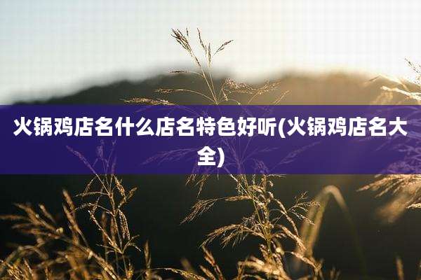 火锅鸡店名什么店名特色好听(火锅鸡店名大全)