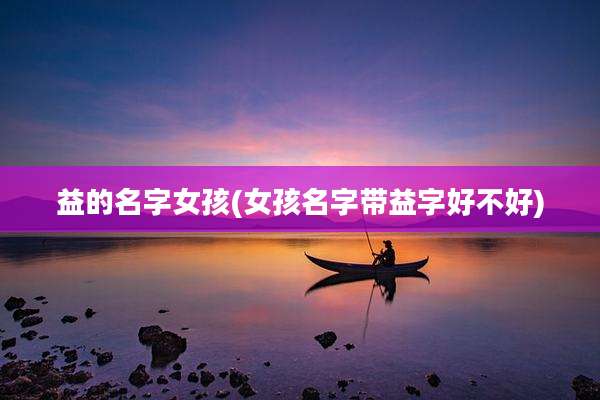 益的名字女孩(女孩名字带益字好不好)