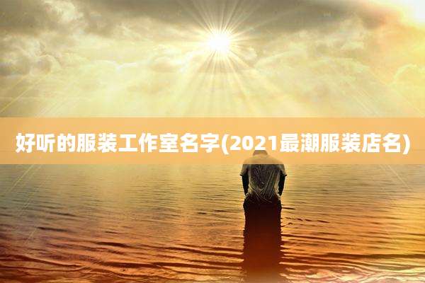 好听的服装工作室名字(2021最潮服装店名)