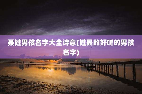 聂姓男孩名字大全诗意(姓聂的好听的男孩名字)