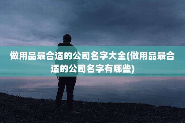做用品最合适的公司名字大全(做用品最合适的公司名字有哪些)