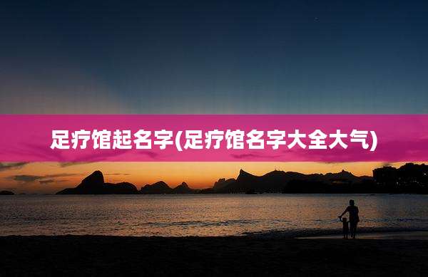 足疗馆起名字(足疗馆名字大全大气)