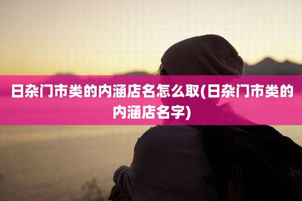 日杂门市类的内涵店名怎么取(日杂门市类的内涵店名字)