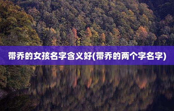 带乔的女孩名字含义好(带乔的两个字名字)