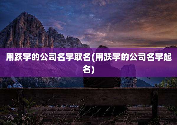用跃字的公司名字取名(用跃字的公司名字起名)