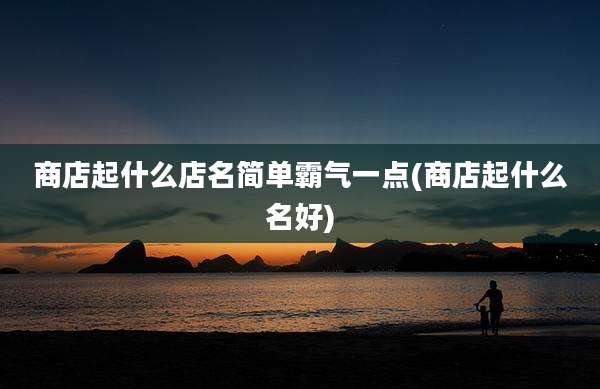 商店起什么店名简单霸气一点(商店起什么名好)