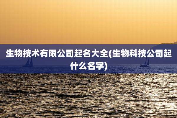 生物技术有限公司起名大全(生物科技公司起什么名字)