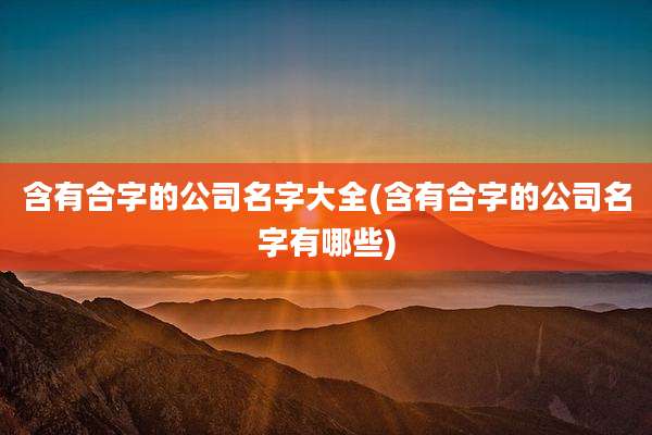 含有合字的公司名字大全(含有合字的公司名字有哪些)