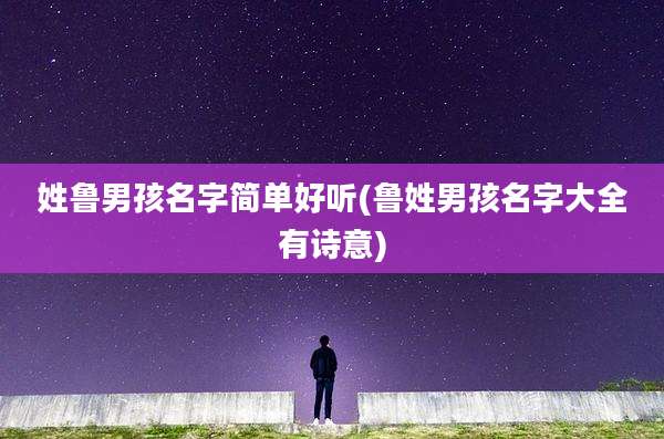 姓鲁男孩名字简单好听(鲁姓男孩名字大全有诗意)