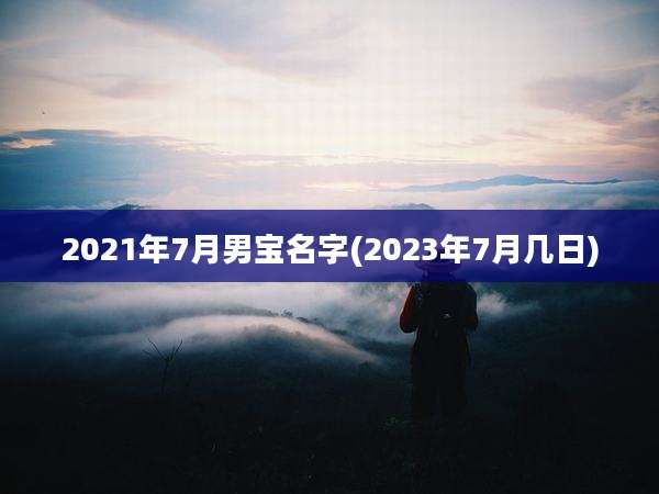 2021年7月男宝名字(2023年7月几日)