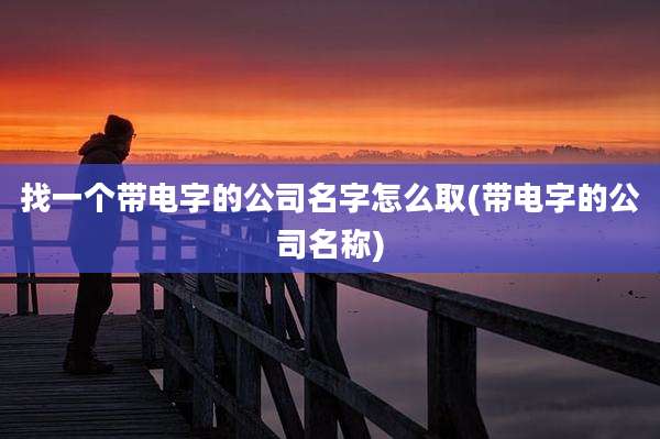找一个带电字的公司名字怎么取(带电字的公司名称)