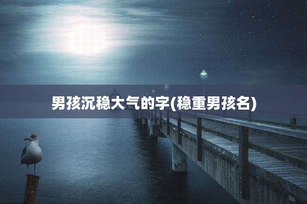 男孩沉稳大气的字(稳重男孩名)