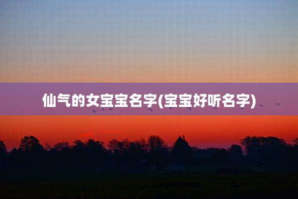 仙气的女宝宝名字(宝宝好听名字)
