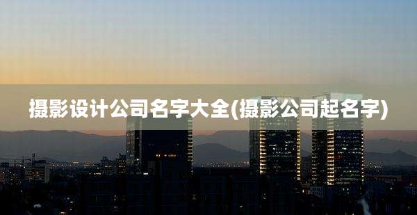 摄影设计公司名字大全(摄影公司起名字)