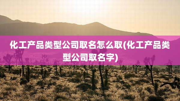 化工产品类型公司取名怎么取(化工产品类型公司取名字)