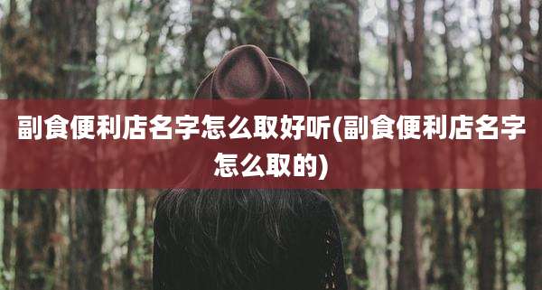 副食便利店名字怎么取好听(副食便利店名字怎么取的)