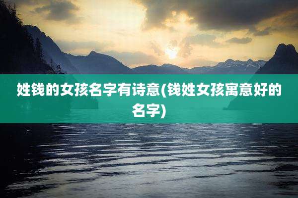 姓钱的女孩名字有诗意(钱姓女孩寓意好的名字)