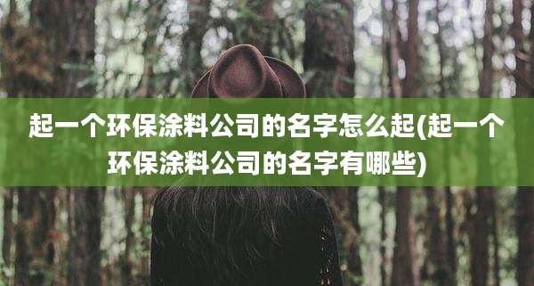 起一个环保涂料公司的名字怎么起(起一个环保涂料公司的名字有哪些)