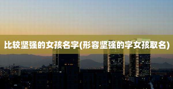 比较坚强的女孩名字(形容坚强的字女孩取名)
