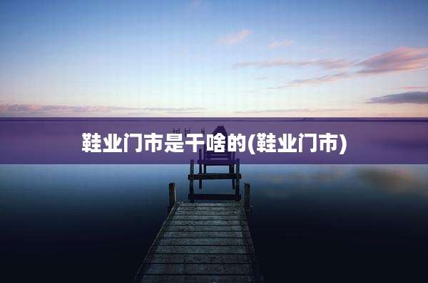 鞋业门市是干啥的(鞋业门市)