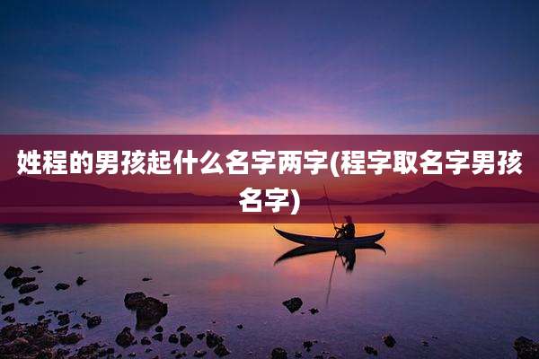 姓程的男孩起什么名字两字(程字取名字男孩名字)