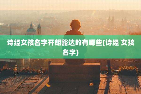 诗经女孩名字开朗豁达的有哪些(诗经 女孩名字)