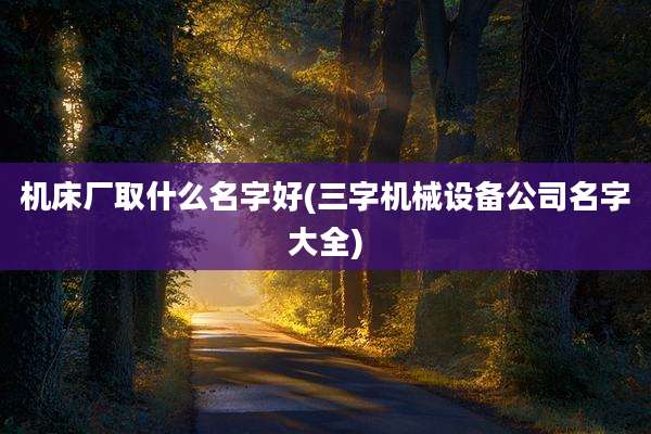 机床厂取什么名字好(三字机械设备公司名字大全)