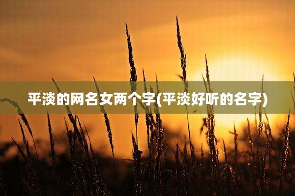 平淡的网名女两个字(平淡好听的名字)