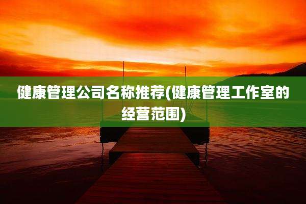 健康管理公司名称推荐(健康管理工作室的经营范围)