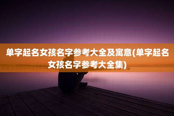 单字起名女孩名字参考大全及寓意(单字起名女孩名字参考大全集)