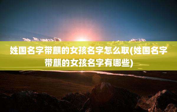 姓国名字带麒的女孩名字怎么取(姓国名字带麒的女孩名字有哪些)