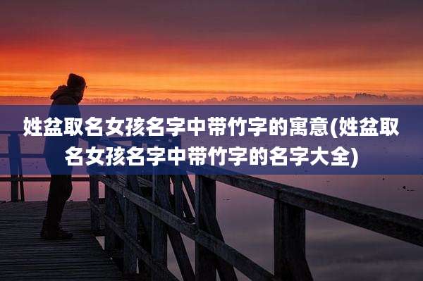 姓盆取名女孩名字中带竹字的寓意(姓盆取名女孩名字中带竹字的名字大全)