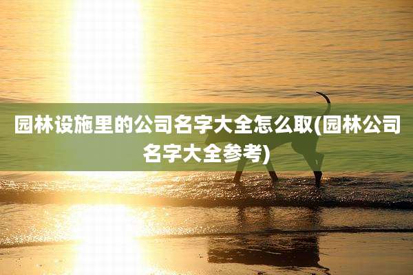 园林设施里的公司名字大全怎么取(园林公司名字大全参考)