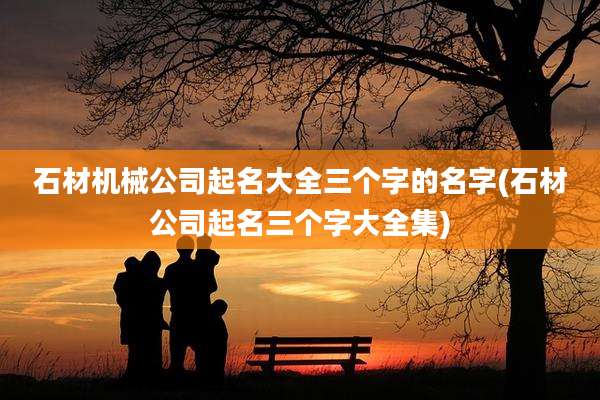石材机械公司起名大全三个字的名字(石材公司起名三个字大全集)