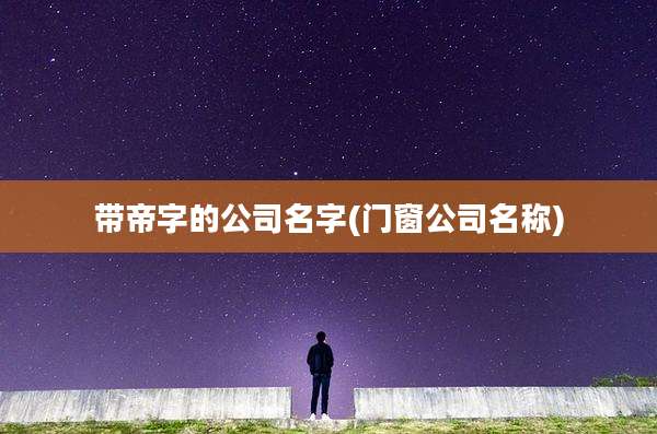带帝字的公司名字(门窗公司名称)