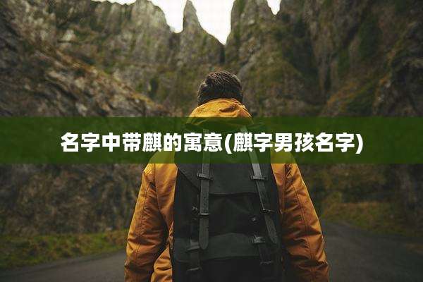 名字中带麒的寓意(麒字男孩名字)
