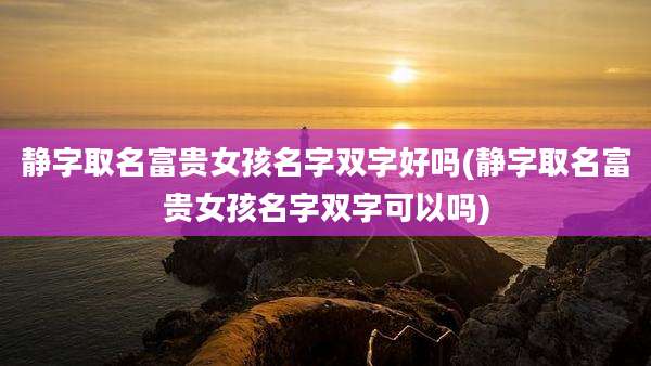 静字取名富贵女孩名字双字好吗(静字取名富贵女孩名字双字可以吗)