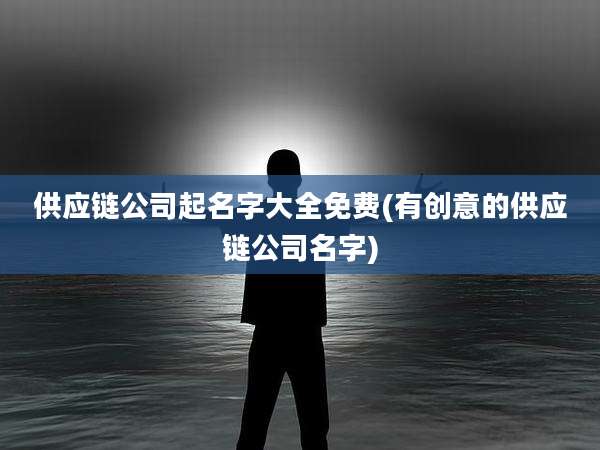 供应链公司起名字大全免费(有创意的供应链公司名字)