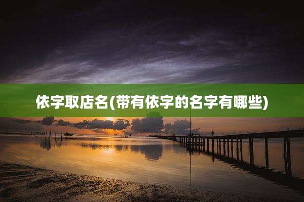 依字取店名(带有依字的名字有哪些)