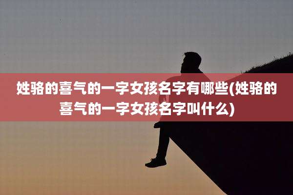 姓骆的喜气的一字女孩名字有哪些(姓骆的喜气的一字女孩名字叫什么)