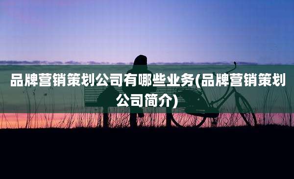 品牌营销策划公司有哪些业务(品牌营销策划公司简介)