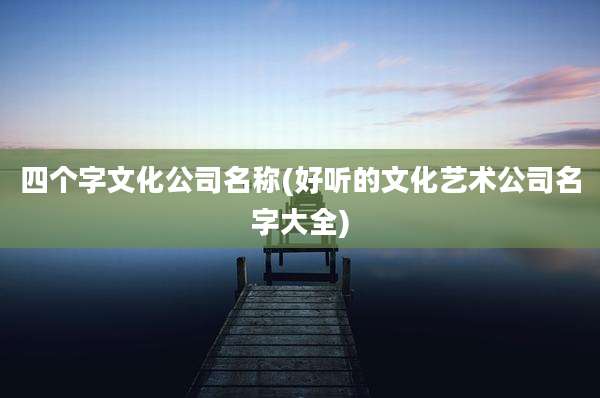 四个字文化公司名称(好听的文化艺术公司名字大全)
