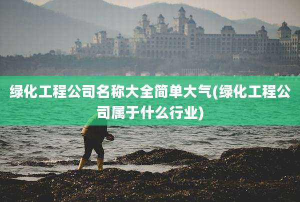 绿化工程公司名称大全简单大气(绿化工程公司属于什么行业)