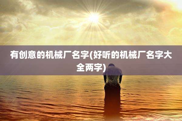 有创意的机械厂名字(好听的机械厂名字大全两字)