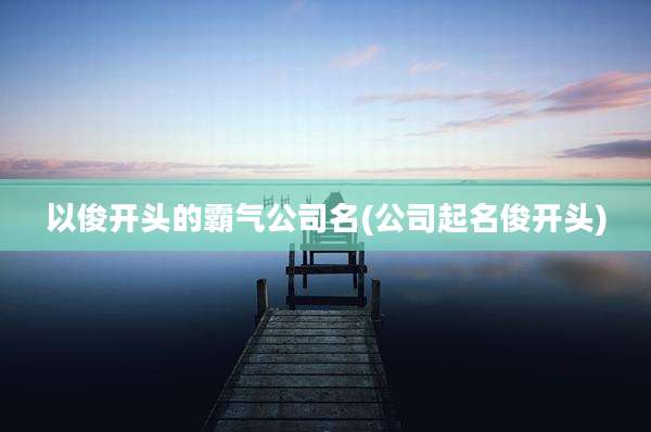 以俊开头的霸气公司名(公司起名俊开头)