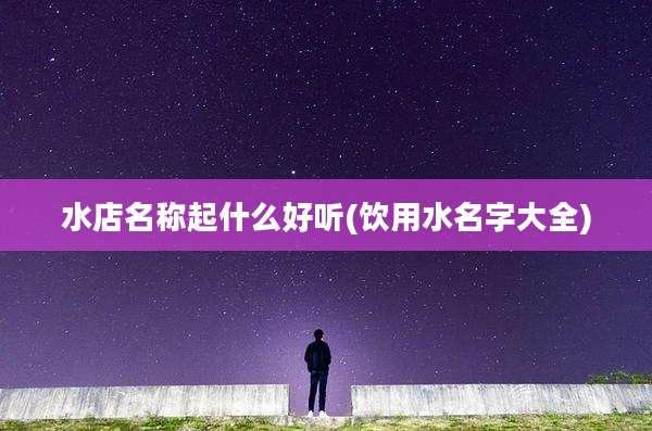水店名称起什么好听(饮用水名字大全)