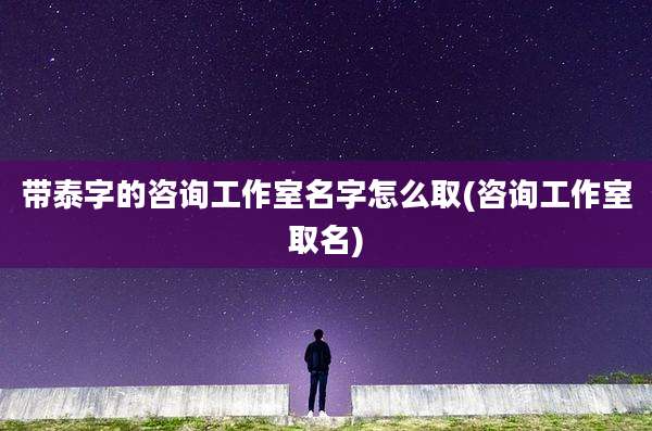 带泰字的咨询工作室名字怎么取(咨询工作室取名)