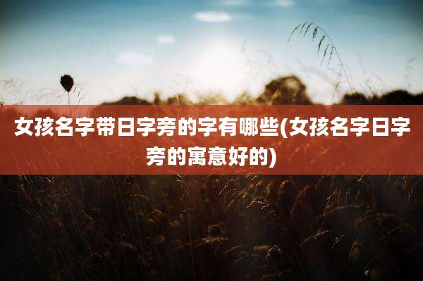 女孩名字带日字旁的字有哪些(女孩名字日字旁的寓意好的)