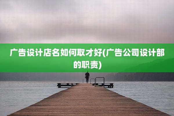 广告设计店名如何取才好(广告公司设计部的职责)