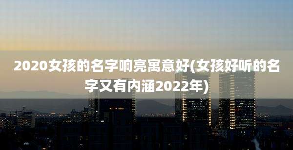 2020女孩的名字响亮寓意好(女孩好听的名字又有内涵2022年)